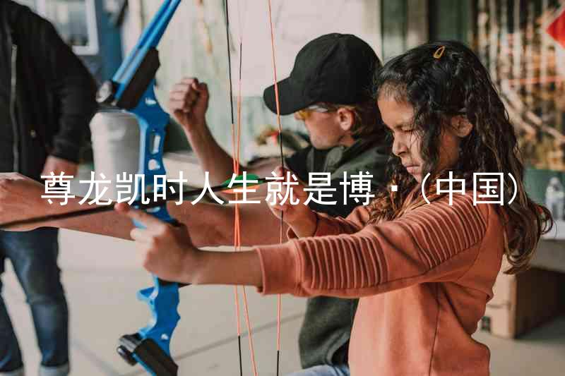 尊龙凯时人生就是博·(中国)